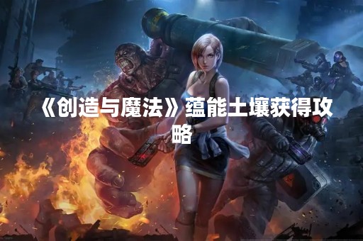 《创造与魔法》蕴能土壤获得攻略