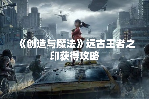《创造与魔法》远古王者之印获得攻略