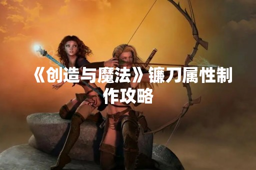 《创造与魔法》镰刀属性制作攻略