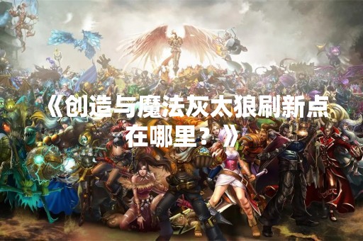 《创造与魔法灰太狼刷新点在哪里？》