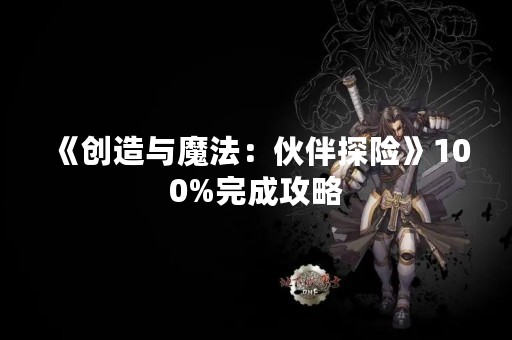 《创造与魔法：伙伴探险》100%完成攻略