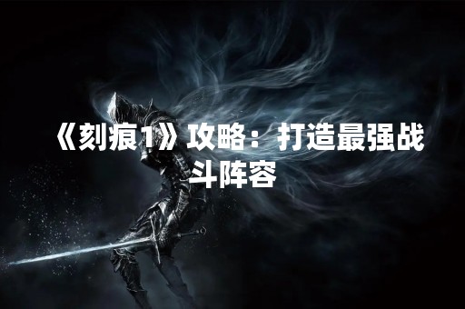 《刻痕1》攻略：打造最强战斗阵容
