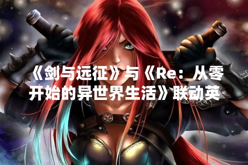 《剑与远征》与《Re：从零开始的异世界生活》联动英雄介绍