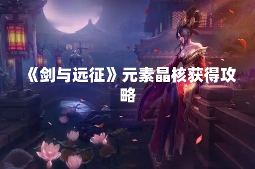 《剑与远征》元素晶核获得攻略