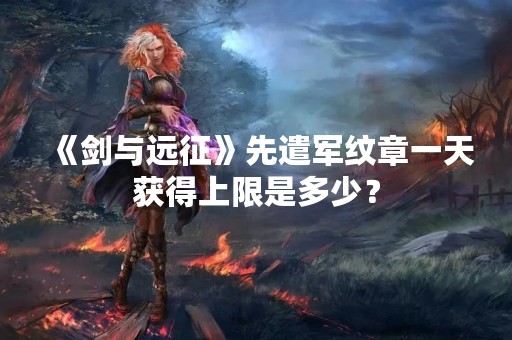 《剑与远征》先遣军纹章一天获得上限是多少？