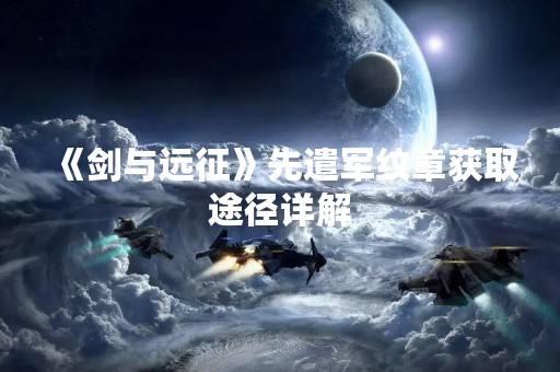 《剑与远征》先遣军纹章获取途径详解
