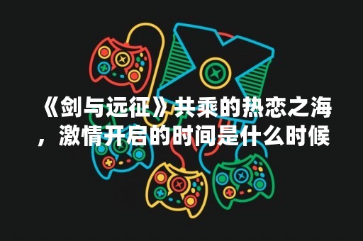 《剑与远征》共乘的热恋之海，**开启的时间是什么时候？