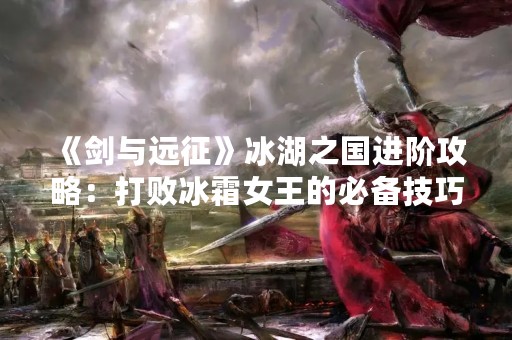 《剑与远征》冰湖之国进阶攻略：打败冰霜女王的必备技巧