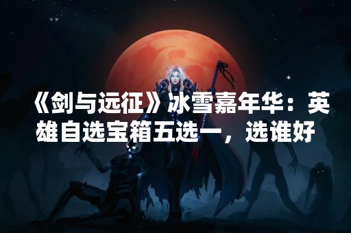 《剑与远征》冰雪嘉年华：英雄自选宝箱五选一，选谁好？