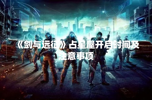 《剑与远征》占星屋开启时间及注意事项