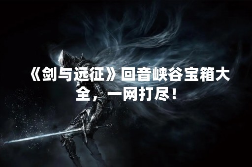 《剑与远征》回音峡谷宝箱大全，一网打尽！
