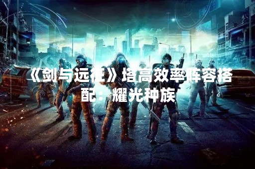 《剑与远征》塔高效率阵容搭配：耀光种族