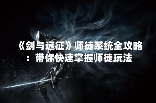 《剑与远征》师徒系统全攻略：带你快速掌握师徒玩法