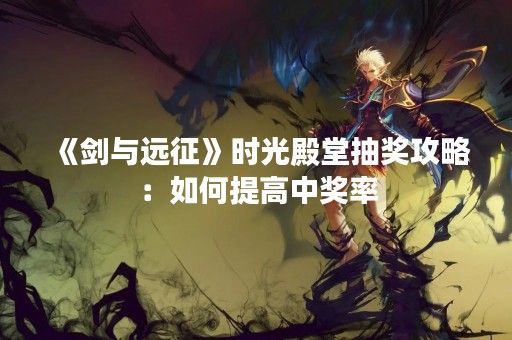 《剑与远征》时光殿堂抽奖攻略：如何提高中奖率