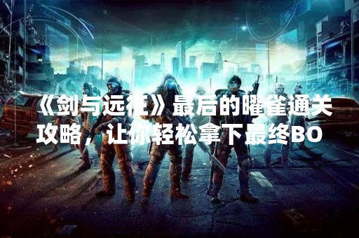 《剑与远征》最后的曜雀通关攻略，让你轻松拿下最终BOSS！