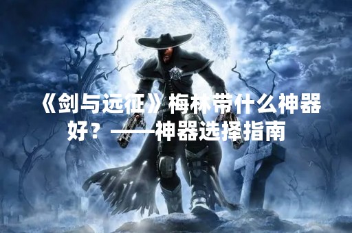 《剑与远征》梅林带什么神器好？——神器选择指南
