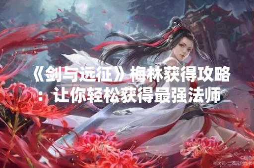 《剑与远征》梅林获得攻略：让你轻松获得最强法师