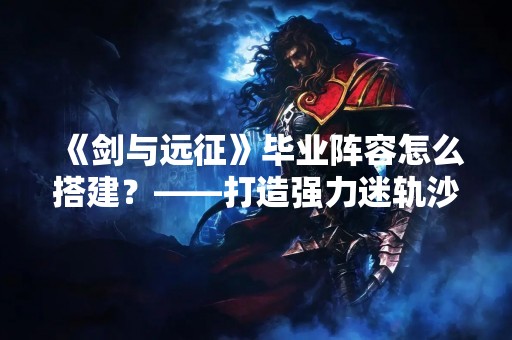 《剑与远征》毕业阵容怎么搭建？——打造强力迷轨沙洲阵容