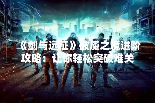 《剑与远征》破魇之境进阶攻略：让你轻松突破难关