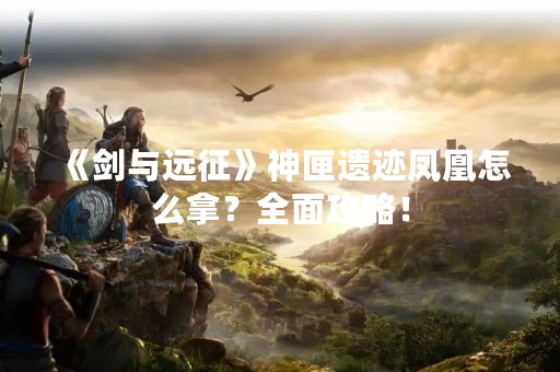 《剑与远征》神匣遗迹凤凰怎么拿？全面攻略！