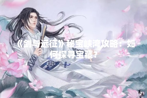 《剑与远征》秘宝峡湾攻略：如何探寻宝藏？
