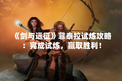 《剑与远征》菲泰拉试炼攻略：完成试炼，赢取胜利！