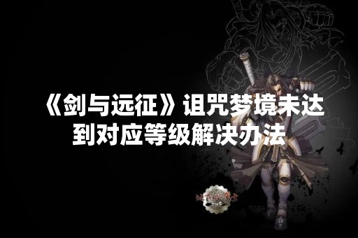 《剑与远征》诅咒梦境未达到对应等级解决办法