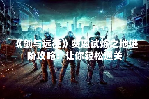 《剑与远征》费恩试炼之地进阶攻略：让你轻松通关
