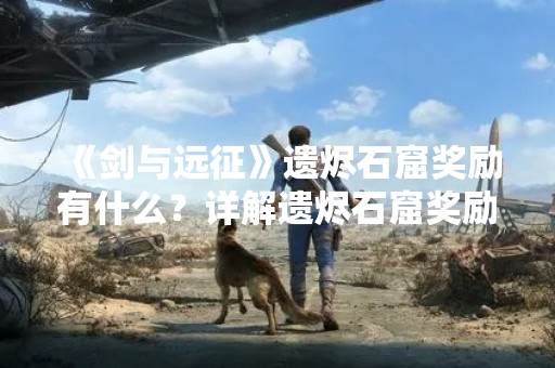 《剑与远征》遗烬石窟奖励有什么？详解遗烬石窟奖励
