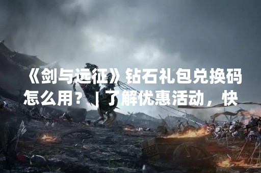 《剑与远征》钻石礼包兑换码怎么用？ | 了解优惠活动，快速领取礼包