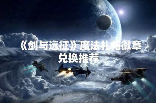 《剑与远征》魔法礼帽徽章兑换推荐