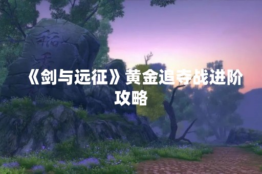 《剑与远征》黄金追夺战进阶攻略