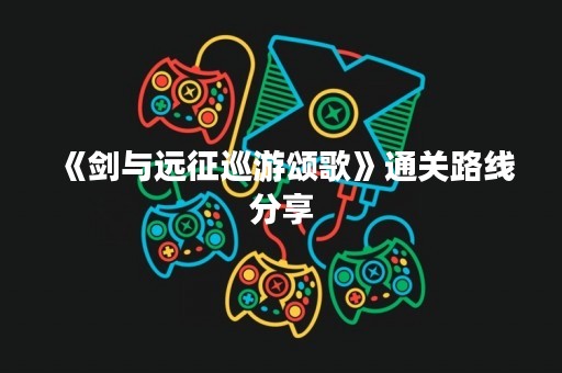 《剑与远征巡游颂歌》通关路线分享