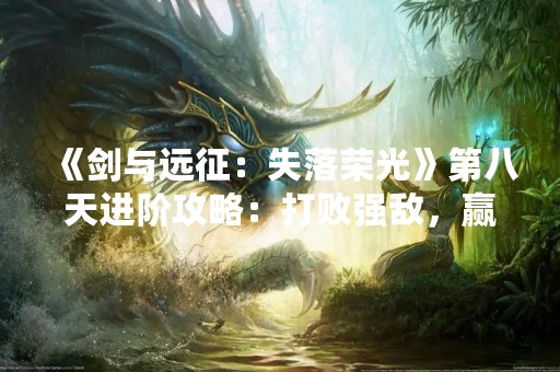 《剑与远征：失落荣光》第八天进阶攻略：打败强敌，赢取胜利！