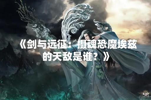 《剑与远征：摄魂恐魔埃兹的天敌是谁？》