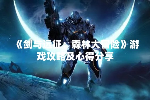 《剑与远征：森林大冒险》游戏攻略及心得分享