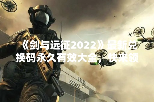 《剑与远征2022》最新兑换码永久有效大全，快来领取吧！