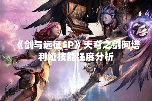 《剑与远征SP》天穹之剑阿塔利娅技能强度分析