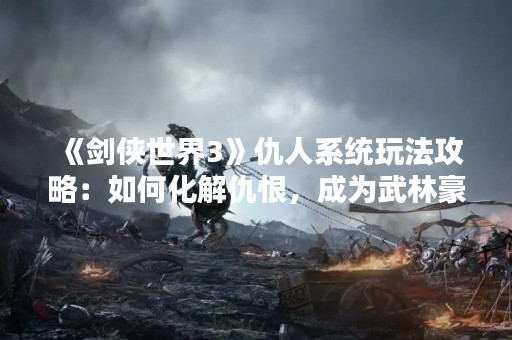 《剑侠世界3》仇人系统玩法攻略：如何化解仇恨，成为武林豪杰