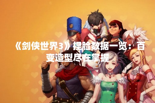 《剑侠世界3》捏脸数据一览：百变造型尽在掌握