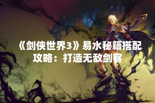 《剑侠世界3》易水秘籍搭配攻略：打造无敌剑客