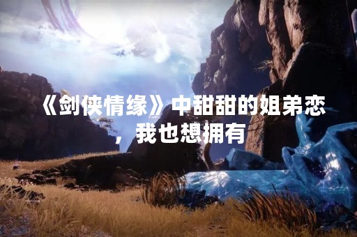 《剑侠情缘》中甜甜的姐弟恋，我也想拥有
