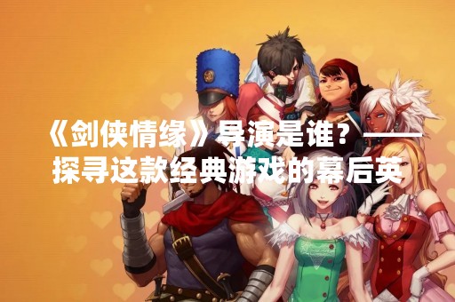 《剑侠情缘》导演是谁？——探寻这款经典游戏的幕后英雄