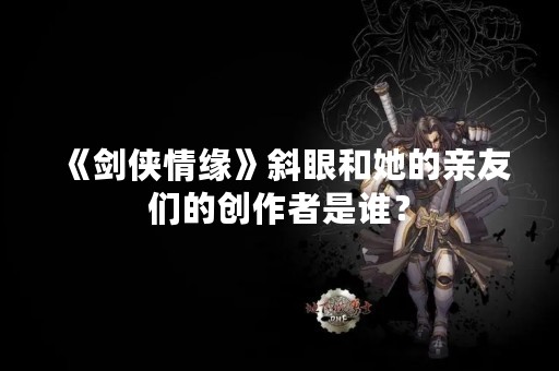 《剑侠情缘》斜眼和她的亲友们的创作者是谁？