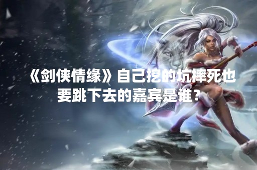 《剑侠情缘》自己挖的坑摔死也要跳下去的嘉宾是谁？