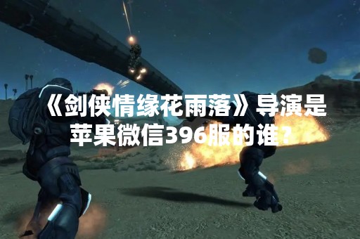 《剑侠情缘花雨落》导演是苹果微信396服的谁？
