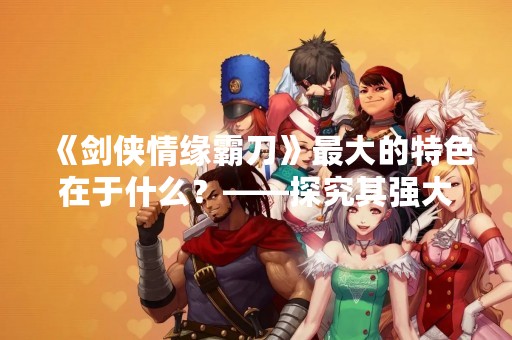 《剑侠情缘霸刀》最大的特色在于什么？——探究其强大的能力