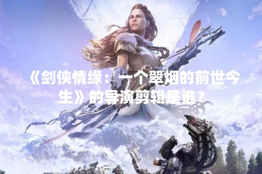 《剑侠情缘：一个翠烟的前世今生》的导演剪辑是谁？