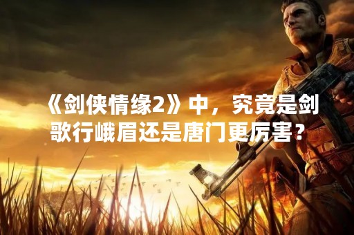 《剑侠情缘2》中，究竟是剑歌行峨眉还是唐门更厉害？