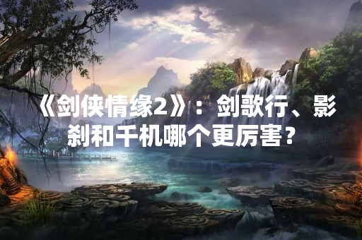 《剑侠情缘2》：剑歌行、影刹和千机哪个更厉害？